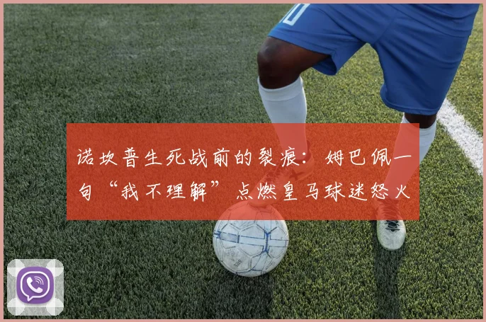 诺坎普生死战前的裂痕：姆巴佩一句“我不理解”点燃皇马球迷怒火