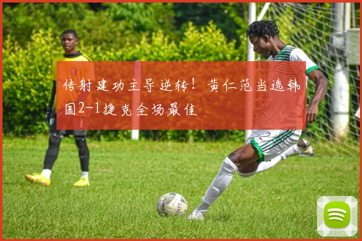 传射建功主导逆转！黄仁范当选韩国2-1捷克全场最佳