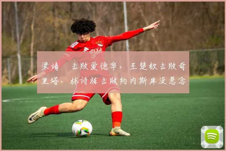 梁靖崑击败爱德华，王楚钦击败奇里塔，林诗栋击败约内斯库没悬念——中国棋手再创辉煌