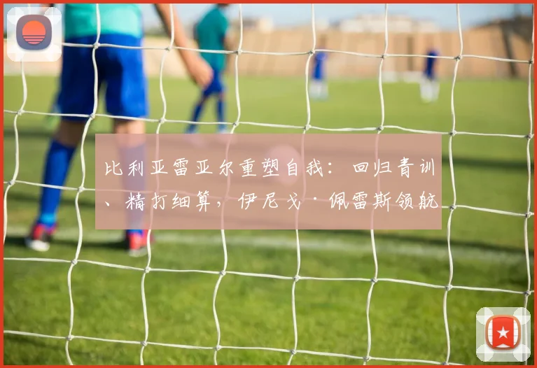 比利亚雷亚尔重塑自我：回归青训、精打细算，伊尼戈·佩雷斯领航“黄色潜水艇”新时代