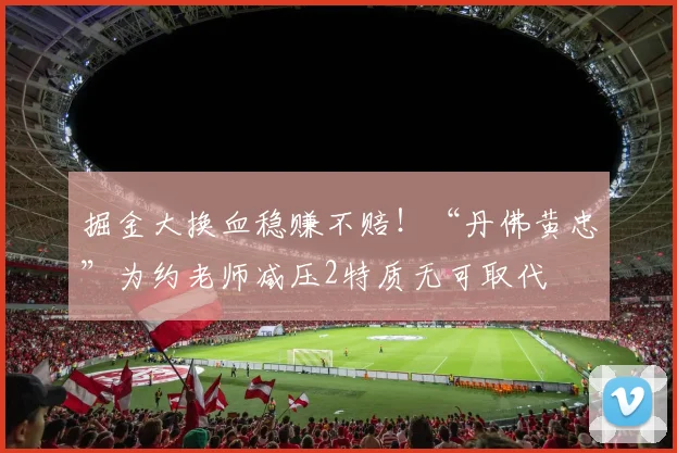 掘金大换血稳赚不赔！“丹佛黄忠”为约老师减压2特质无可取代