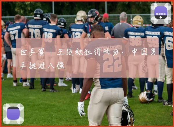 世乒赛｜王楚钦独得两分，中国男乒挺进八强