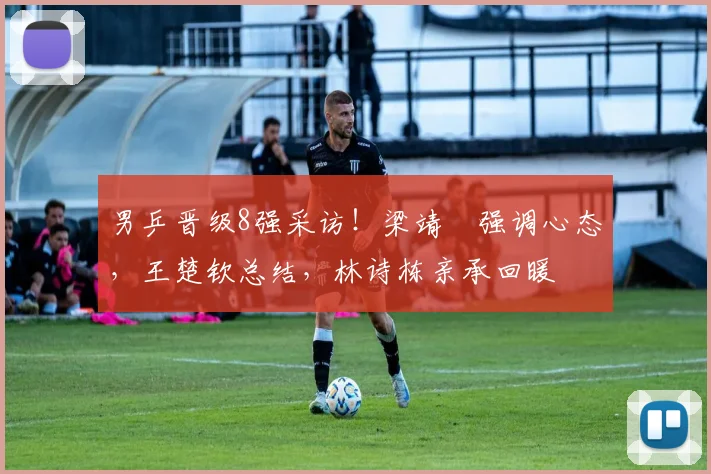 男乒晋级8强采访！梁靖崑强调心态，王楚钦总结，林诗栋亲承回暖
