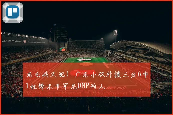 老毛病又犯！广东小双外援三分6中1杜锋末节罕见DNP两人