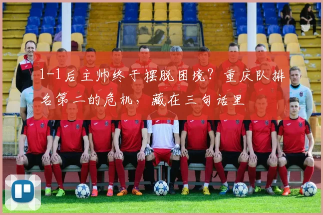 1-1后主帅终于摆脱困境？重庆队排名第二的危机，藏在三句话里