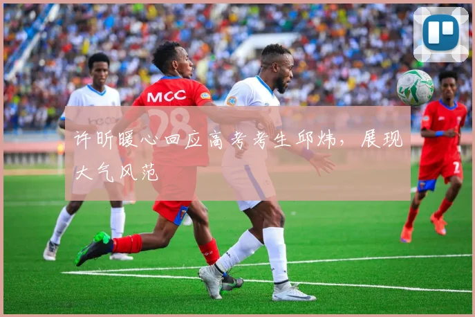 许昕暖心回应高考考生邱炜，展现大气风范